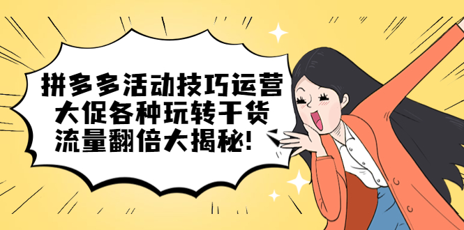 （5416期）拼多多活动技巧运营：大促各种玩转干货，流量翻倍大揭秘_免费分享网络创业,副业,信息差项目的老牌资源整合平台！金铲子项目