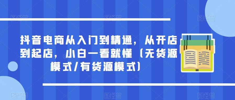 抖音电商从入门到精通，从开店到起店，小白一看就懂（无货源模式/有货源模式）_免费分享网络创业,副业,信息差项目的老牌资源整合平台！金铲子项目