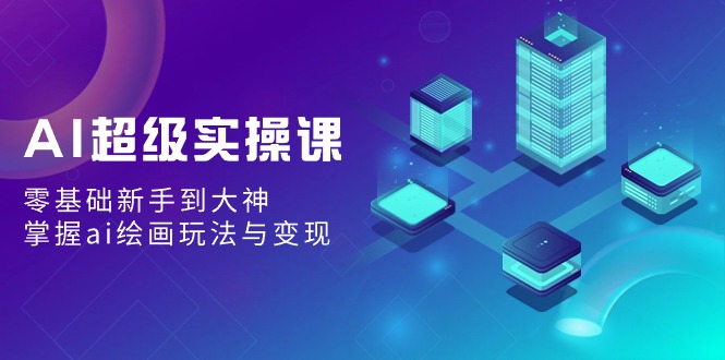 AI超级实操课：零基础新手到大神，掌握ai绘画玩法与_免费分享网络创业,副业,信息差项目的老牌资源整合平台！金铲子项目