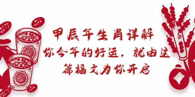 某公众号付费文章：甲辰年生肖详解:你今年的好运，就由这篇福文为你开启_免费分享网络创业,副业,信息差项目的老牌资源整合平台！金铲子项目