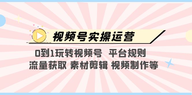 （5425期）视频号实操运营，0到1玩转视频号平台规则流量获取素材剪辑视频制作等_免费分享网络创业,副业,信息差项目的老牌资源整合平台！金铲子项目