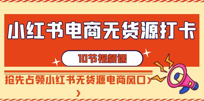 小红书电商无货源打卡，抢先占领小红书无货源电商风口（10节课）_免费分享网络创业,副业,信息差项目的老牌资源整合平台！金铲子项目