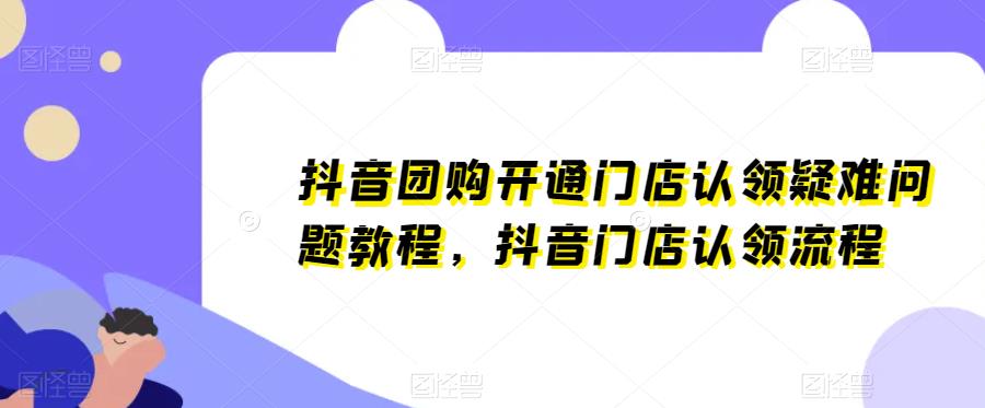 抖音团购开通门店认领疑难问题教程，抖音门店认领流程_免费分享网络创业,副业,信息差项目的老牌资源整合平台！金铲子项目