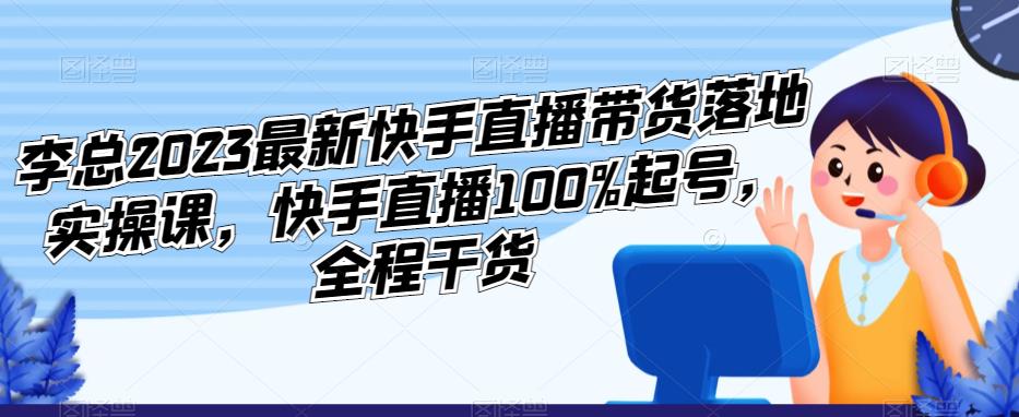 李总2023最新快手直播带货落地实操课，快手直播100%起号，全程干货_免费分享网络创业,副业,信息差项目的老牌资源整合平台！金铲子项目