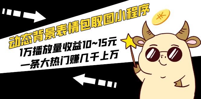 （5444期）动态背景表情包取图小程序，1万播放量10~15元，一条大热门赚几千_免费分享网络创业,副业,信息差项目的老牌资源整合平台！金铲子项目