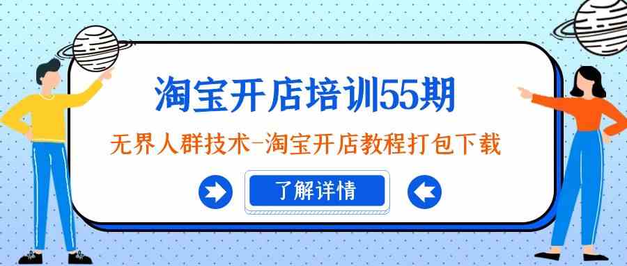 淘宝开店培训55期：无界人群技术-淘宝开店教程打包下载_免费分享网络创业,副业,信息差项目的老牌资源整合平台！金铲子项目