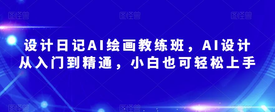 设计日记AI绘画教练班，AI设计从入门到精通，小白也可上手_免费分享网络创业,副业,信息差项目的老牌资源整合平台！金铲子项目