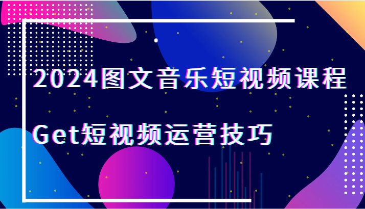 2024图文音乐短视频课程-Get短视频运营技巧_免费分享网络创业,副业,信息差项目的老牌资源整合平台！金铲子项目