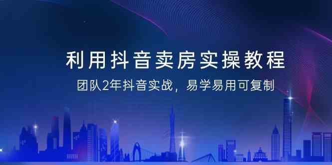 利用抖音卖房实操教程，团队2年抖音实战，易学易用可复制（无水印课程）_免费分享网络创业,副业,信息差项目的老牌资源整合平台！金铲子项目