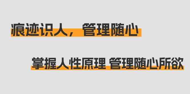 痕迹识人，管理随心：掌握人性原理管理随心所欲（31节课）_免费分享网络创业,副业,信息差项目的老牌资源整合平台！金铲子项目
