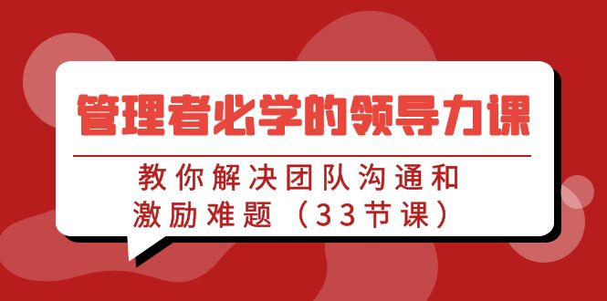 管理者必学的领导力课：教你解决团队沟通和激励难题（33节课）_免费分享网络创业,副业,信息差项目的老牌资源整合平台！金铲子项目