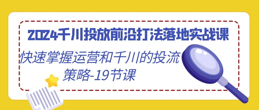 2024千川投放前沿打法落地实战课，快速掌握运营和千川的投流策略（19节课）_免费分享网络创业,副业,信息差项目的老牌资源整合平台！金铲子项目