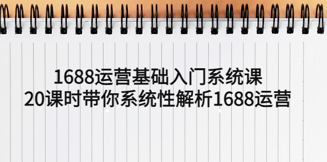 （5488期）1688运营基础入门系统课，20课时带你系统性解析1688运营_免费分享网络创业,副业,信息差项目的老牌资源整合平台！金铲子项目