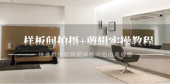 样板间拍摄剪辑实操教程，快速教你如何把样板间拍出高级感（51节课）_免费分享网络创业,副业,信息差项目的老牌资源整合平台！金铲子项目
