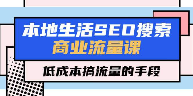 （5482期）本地生活SEO搜索商业流量课，搞流量的手段（7节视频课）_免费分享网络创业,副业,信息差项目的老牌资源整合平台！金铲子项目