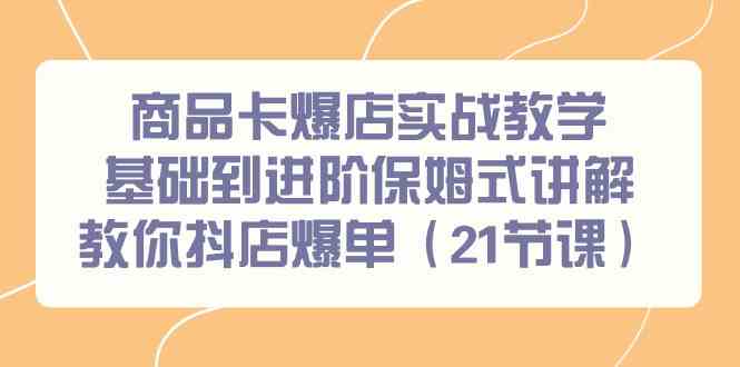 商品卡爆店实战教学，基础到进阶保姆式讲解教你抖店爆单（21节课）_免费分享网络创业,副业,信息差项目的老牌资源整合平台！金铲子项目