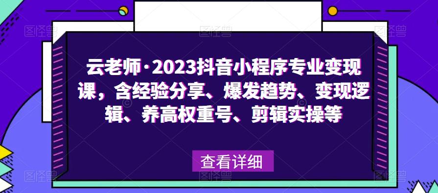云老师·2023抖音小程序专业课，含经验分享、爆发趋势、逻辑、养高权重号、剪辑实操等_免费分享网络创业,副业,信息差项目的老牌资源整合平台！金铲子项目