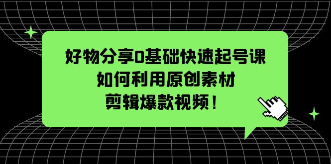 （5509期）好物分享0基础快速起号课：如何利用原创素材剪辑爆款视频_免费分享网络创业,副业,信息差项目的老牌资源整合平台！金铲子项目