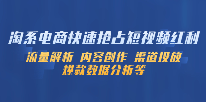 （5538期）淘系电商快速抢占短视频红利：流量解析内容创作渠道投放爆款数据分析等_免费分享网络创业,副业,信息差项目的老牌资源整合平台！金铲子项目
