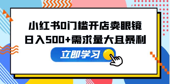 （5533期）小红书0门槛开店卖眼镜，需求量大且暴利，一部手机可操作_免费分享网络创业,副业,信息差项目的老牌资源整合平台！金铲子项目