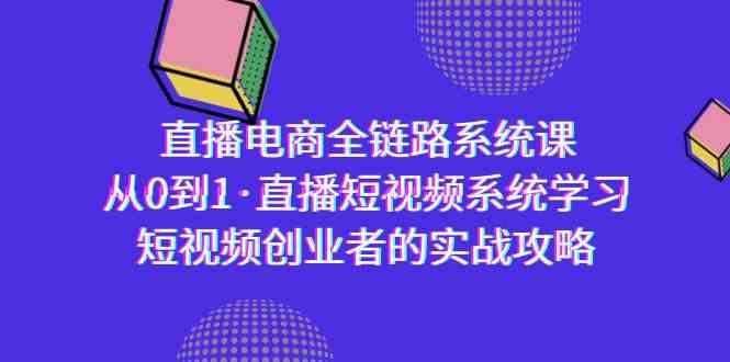 直播电商-全链路系统课，从0到1·直播短视频系统学习，短视频创业者的实战_免费分享网络创业,副业,信息差项目的老牌资源整合平台！金铲子项目