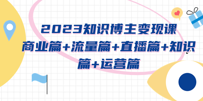 （5529期）2023知识博主实战进阶课：商业篇流量篇直播篇知识篇运营篇_免费分享网络创业,副业,信息差项目的老牌资源整合平台！金铲子项目