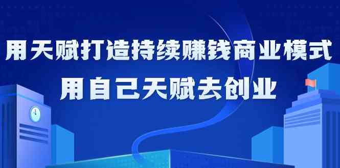 如何利用天赋打造持续赚钱商业模式，用自己天赋去创业（21节课）_免费分享网络创业,副业,信息差项目的老牌资源整合平台！金铲子项目
