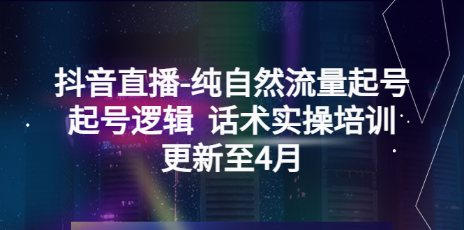 （5528期）抖音直播-纯自然流量起号，起号逻辑话术实操培训（更新至4月）_免费分享网络创业,副业,信息差项目的老牌资源整合平台！金铲子项目