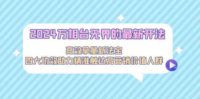 2024万相台无界的最新开法，高效拿量新法宝，四大功效助力精准触达高营销价值人群_免费分享网络创业,副业,信息差项目的老牌资源整合平台！金铲子项目