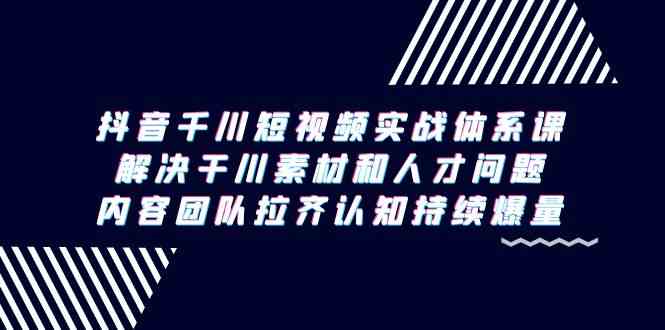 抖音千川短视频实战体系课，解决干川素材和人才问题，内容团队拉齐认知持续爆量_免费分享网络创业,副业,信息差项目的老牌资源整合平台！金铲子项目