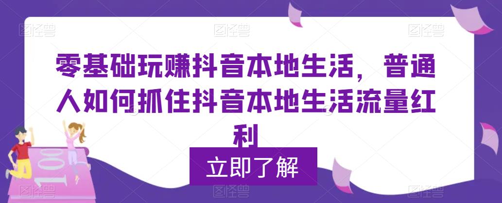 零基础玩赚抖音本地生活，普通人如何抓住抖音本地生活流量红利_免费分享网络创业,副业,信息差项目的老牌资源整合平台！金铲子项目