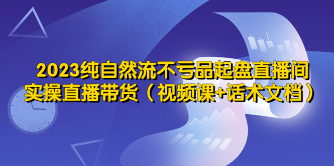（5557期）2023纯自然流不亏品起盘直播间，实操直播带货（视频课话术文档）_免费分享网络创业,副业,信息差项目的老牌资源整合平台！金铲子项目