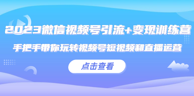 （5548期）2023微信视频号引流训练营：手把手带你玩转视频号短视频和直播运营_免费分享网络创业,副业,信息差项目的老牌资源整合平台！金铲子项目