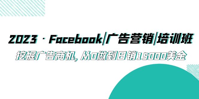 （5583期）2023·Facebook|广告营销|培训班，挖掘广告商机，从0做到15000美金_免费分享网络创业,副业,信息差项目的老牌资源整合平台！金铲子项目