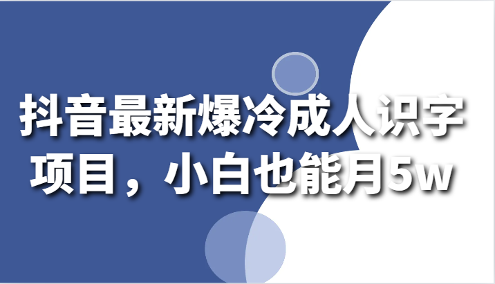 抖音最新爆冷成人识字项目，小白也能月_免费分享网络创业,副业,信息差项目的老牌资源整合平台！金铲子项目