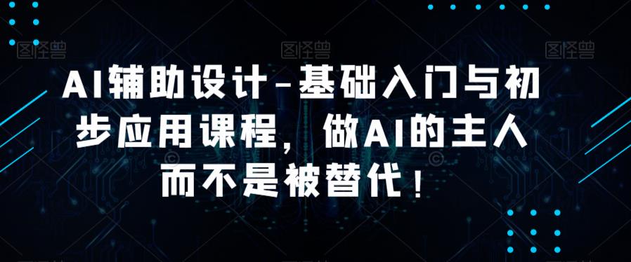AI辅助设计-基础入门与初步应用课程，做AI的主人而不是被替代【好课】_免费分享网络创业,副业,信息差项目的老牌资源整合平台！金铲子项目