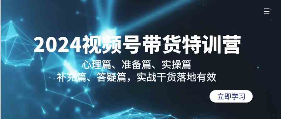 2024视频号带货特训营：心理篇、准备篇、实操篇、补充篇、答疑篇，实战干货落地有效_免费分享网络创业,副业,信息差项目的老牌资源整合平台！金铲子项目
