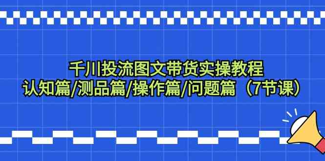 千川投流图文带货实操教程：认知篇/测品篇/操作篇/问题篇（7节课）_免费分享网络创业,副业,信息差项目的老牌资源整合平台！金铲子项目