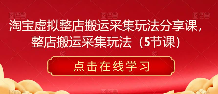 淘宝虚拟整店搬运采集玩法分享课，整店搬运采集玩法（5节课）_免费分享网络创业,副业,信息差项目的老牌资源整合平台！金铲子项目
