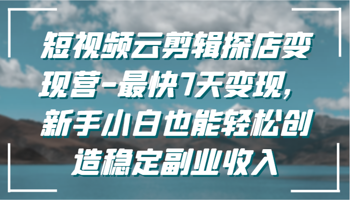短视频云剪辑探店营-最快7天，新手小白也能创造稳定副业_免费分享网络创业,副业,信息差项目的老牌资源整合平台！金铲子项目