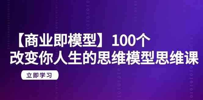 【商业即模型】100个改变你人生的思维模型思维课（20节课）_免费分享网络创业,副业,信息差项目的老牌资源整合平台！金铲子项目