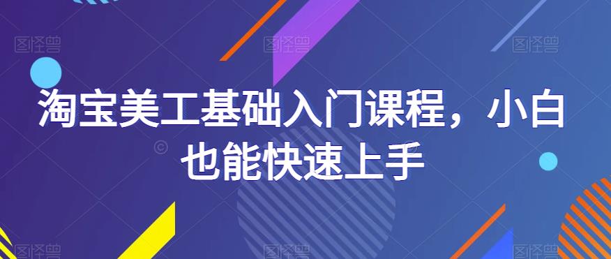 淘宝美工基础入门课程，小白也能快速上手_免费分享网络创业,副业,信息差项目的老牌资源整合平台！金铲子项目