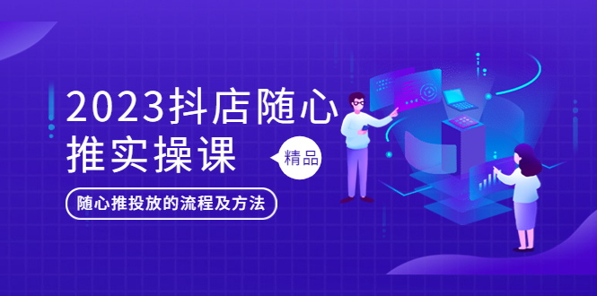 （5624期）2023抖店随心推实操课，搞懂抖音小店随心推投放的流程及方法_免费分享网络创业,副业,信息差项目的老牌资源整合平台！金铲子项目