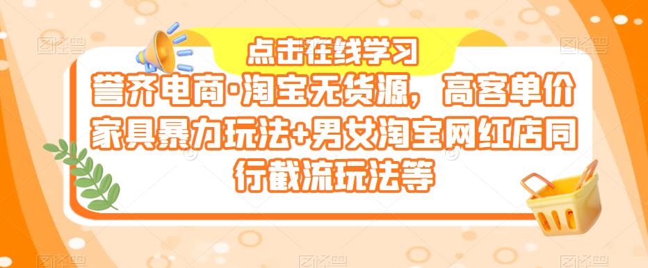 誉齐电商·淘宝无货源，高客单价家具暴力玩法男女淘宝网红店同行截流玩法等_免费分享网络创业,副业,信息差项目的老牌资源整合平台！金铲子项目