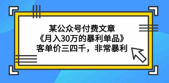 某公众号付费文章《30万的暴利单品》客单价三四千，非常暴利_免费分享网络创业,副业,信息差项目的老牌资源整合平台！金铲子项目