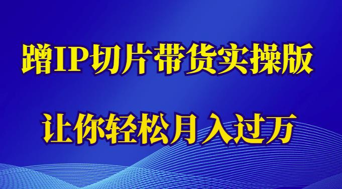 蹭这个IP切片带货实操版，让你（教程素材）_免费分享网络创业,副业,信息差项目的老牌资源整合平台！金铲子项目