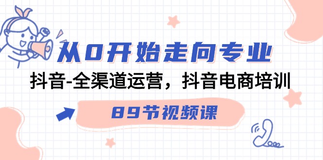 从0开始走向专业，抖音全渠道运营，抖音电商培训（90节视频课）_免费分享网络创业,副业,信息差项目的老牌资源整合平台！金铲子项目