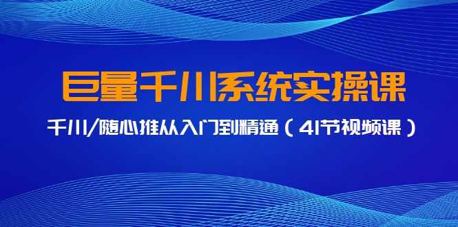 巨量千川系统实操课，千川/随心推从入门到精通（41节视频课）_免费分享网络创业,副业,信息差项目的老牌资源整合平台！金铲子项目