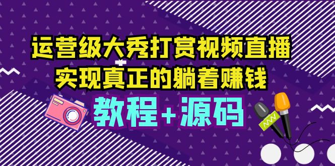 （5636期）运营级大秀打赏视频直播，实现真正的躺着赚钱（视频教程源码）_免费分享网络创业,副业,信息差项目的老牌资源整合平台！金铲子项目