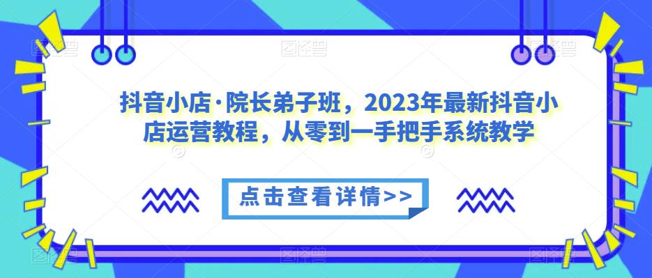 抖音小店·院长弟子班，2023年最新抖音小店运营教程，从零到一手把手系统教学_免费分享网络创业,副业,信息差项目的老牌资源整合平台！金铲子项目